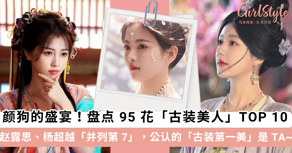 盘点95花「古装美人」TOP 10!赵露思杨超越并列第7,第1名是TA
